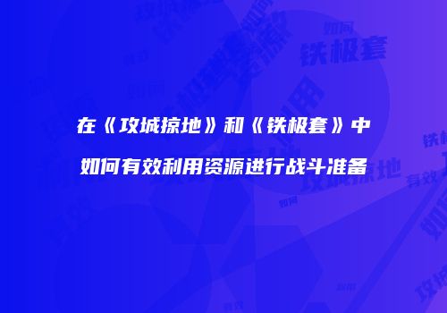 在《攻城掠地》和《铁极套》中如何有效利用资源进行战斗准备