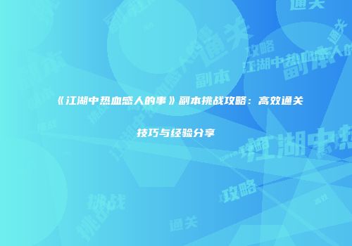 《江湖中热血感人的事》副本挑战攻略：高效通关技巧与经验分享