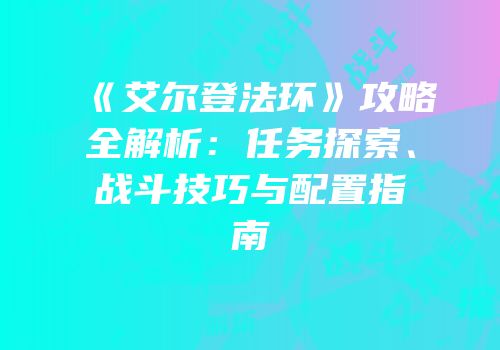 《艾尔登法环》攻略全解析：任务探索、战斗技巧与配置指南