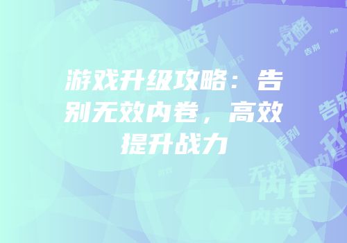 游戏升级攻略：告别无效内卷，高效提升战力