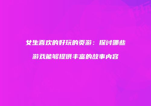 女生喜欢的好玩的页游：探讨哪些游戏能够提供丰富的故事内容