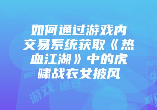 如何通过游戏内交易系统获取《热血江湖》中的虎啸战衣女披风
