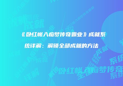 《卧红帐入痴梦传奇霸业》成就系统详解：解锁全部成就的方法