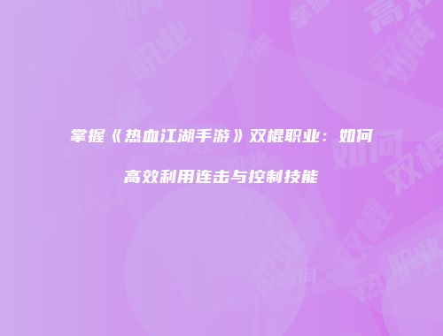 掌握《热血江湖手游》双棍职业：如何高效利用连击与控制技能
