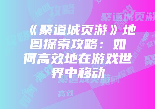 《聚道城页游》地图探索攻略：如何高效地在游戏世界中移动