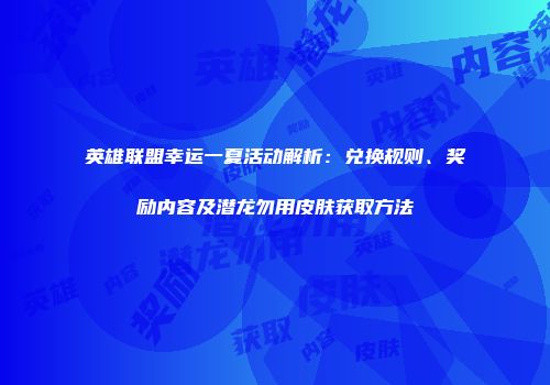 英雄联盟幸运一夏活动解析：兑换规则、奖励内容及潜龙勿用皮肤获取方法