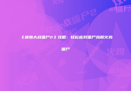 《植物大战僵尸2》攻略：轻松应对僵尸鸡和火鸡僵尸