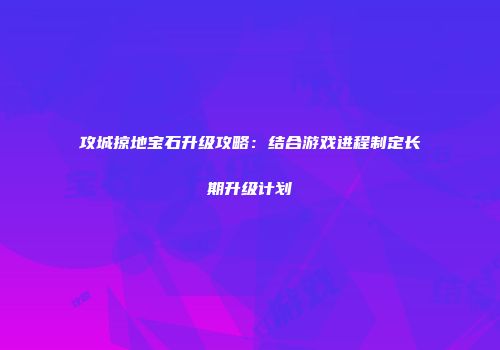 攻城掠地宝石升级攻略：结合游戏进程制定长期升级计划