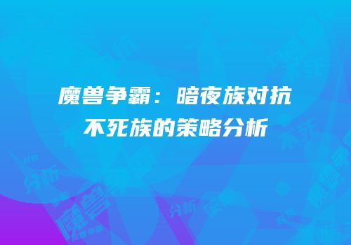 魔兽争霸：暗夜族对抗不死族的策略分析