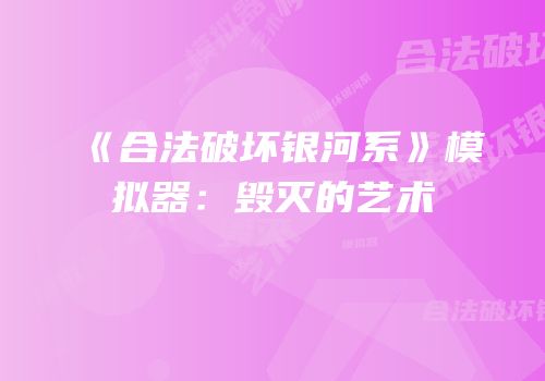 《合法破坏银河系》模拟器：毁灭的艺术