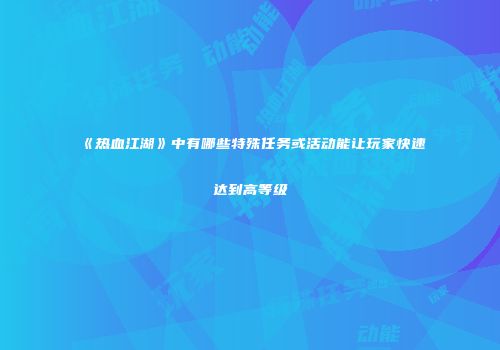 《热血江湖》中有哪些特殊任务或活动能让玩家快速达到高等级
