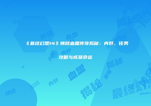 《最终幻想14》拂晓血盟传奇揭秘：内奸、任务攻略与成员命运