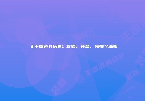 《王国道具店2》攻略：装备、剧情全解析
