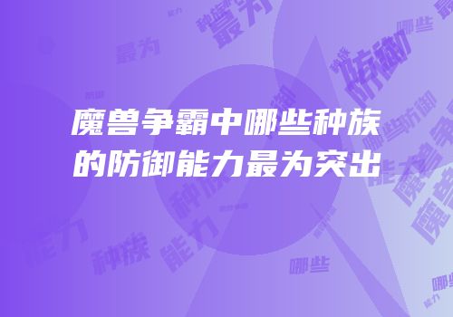 魔兽争霸中哪些种族的防御能力最为突出