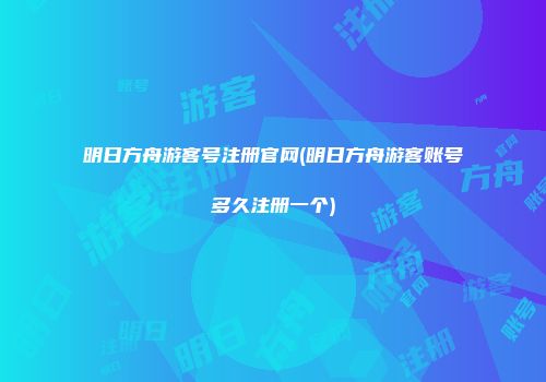 明日方舟游客号注册官网(明日方舟游客账号多久注册一个)