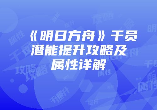 《明日方舟》干员潜能提升攻略及属性详解