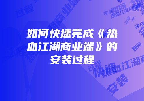 如何快速完成《热血江湖商业端》的安装过程