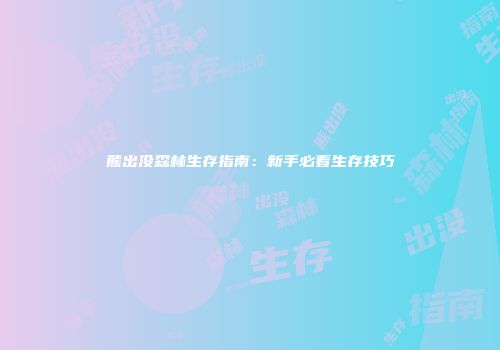 熊出没森林生存指南：新手必看生存技巧