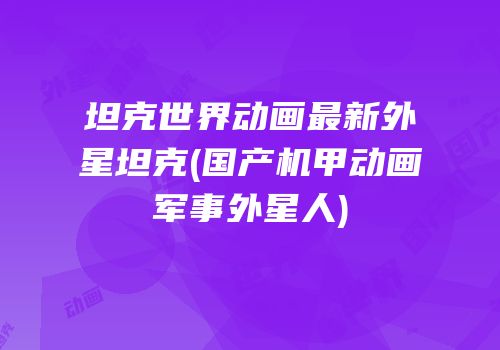 坦克世界动画最新外星坦克(国产机甲动画军事外星人)