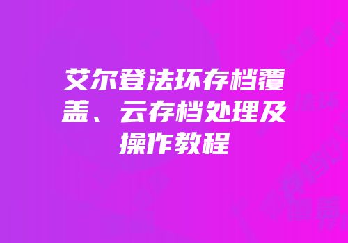 艾尔登法环存档覆盖、云存档处理及操作教程