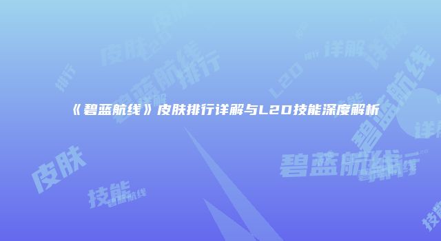《碧蓝航线》皮肤排行详解与L2D技能深度解析
