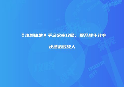 《攻城掠地》手游宋宪攻略：提升战斗效率快速击败敌人