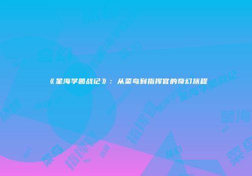 《星海学园战记》：从菜鸟到指挥官的奇幻旅程