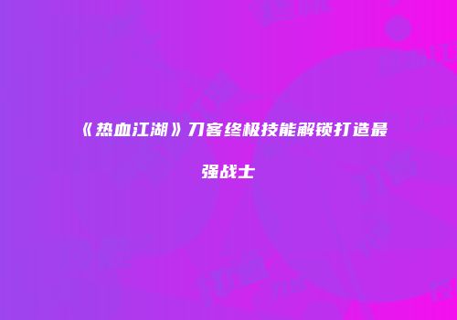 《热血江湖》刀客终极技能解锁打造最强战士