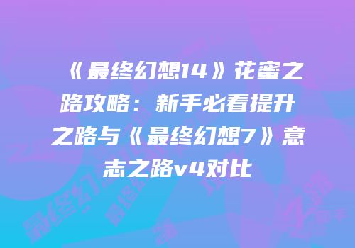 《最终幻想14》花蜜之路攻略：新手必看提升之路与《最终幻想7》意志之路v4对比