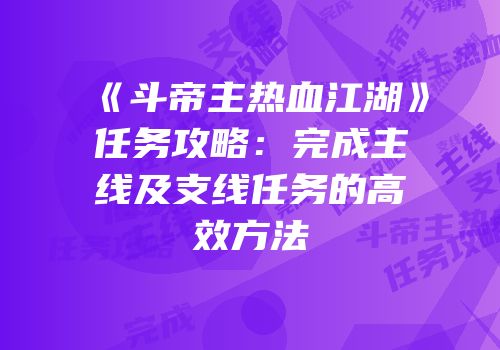 《斗帝主热血江湖》任务攻略：完成主线及支线任务的高效方法