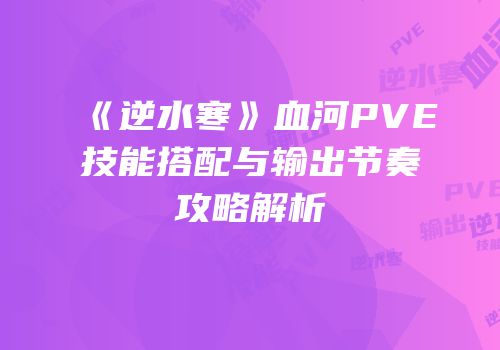 《逆水寒》血河PVE技能搭配与输出节奏攻略解析