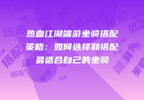 热血江湖端游坐骑搭配策略:如何选择和搭配最适合自己的坐骑