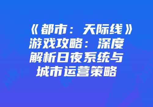 《都市：天际线》游戏攻略：深度解析日夜系统与城市运营策略
