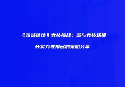 《攻城掠地》竞技挑战：参与竞技场提升实力与排名的策略分享