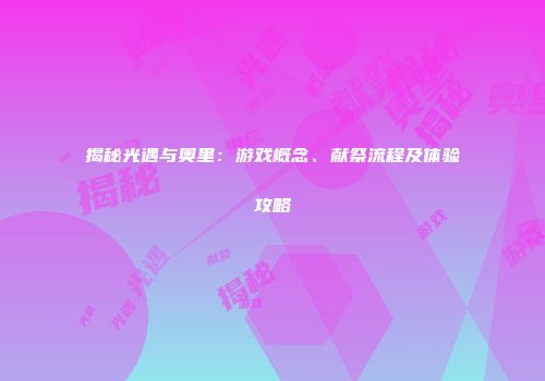 揭秘光遇与奥里：游戏概念、献祭流程及体验攻略