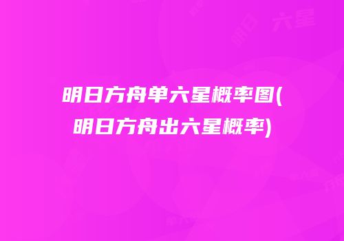 明日方舟单六星概率图(明日方舟出六星概率)