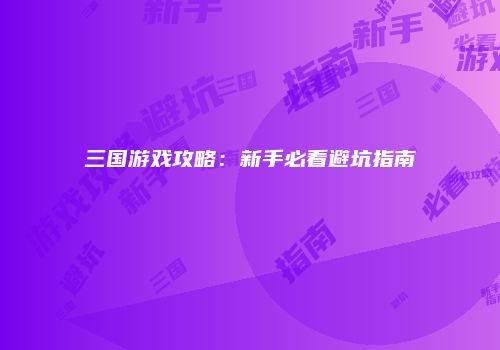 三国游戏攻略：新手必看避坑指南