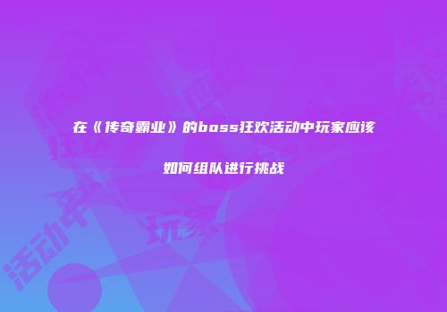 在《传奇霸业》的boss狂欢活动中玩家应该如何组队进行挑战