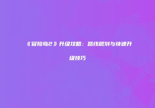 《冒险岛2》升级攻略：路线规划与快速升级技巧