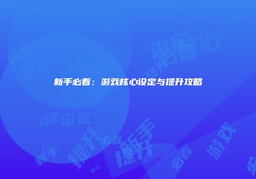 新手必看：游戏核心设定与提升攻略