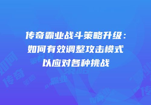 传奇霸业战斗策略升级：如何有效调整攻击模式以应对各种挑战