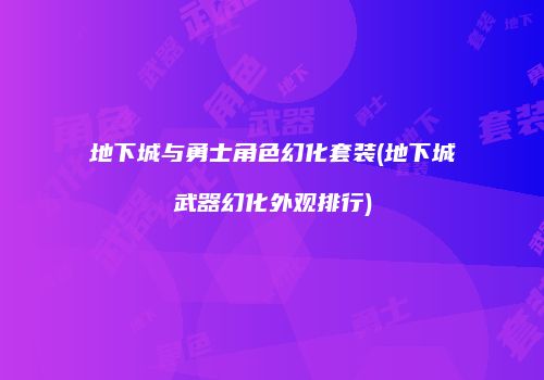 地下城与勇士角色幻化套装(地下城武器幻化外观排行)