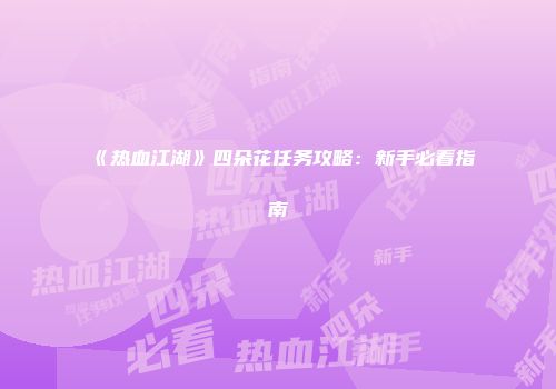 《热血江湖》四朵花任务攻略：新手必看指南