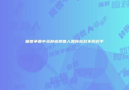 魔兽争霸中多种族邪兽人如何应对不同对手