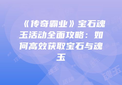 《传奇霸业》宝石魂玉活动全面攻略：如何高效获取宝石与魂玉