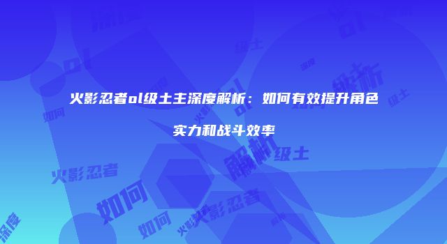 火影忍者ol级土主深度解析：如何有效提升角色实力和战斗效率