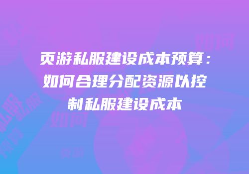 页游私服建设成本预算：如何合理分配资源以控制私服建设成本