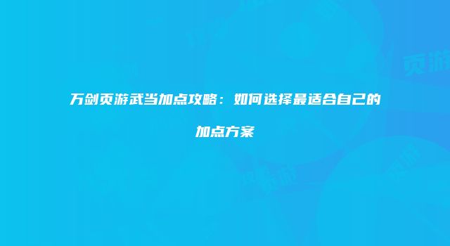 万剑页游武当加点攻略：如何选择最适合自己的加点方案