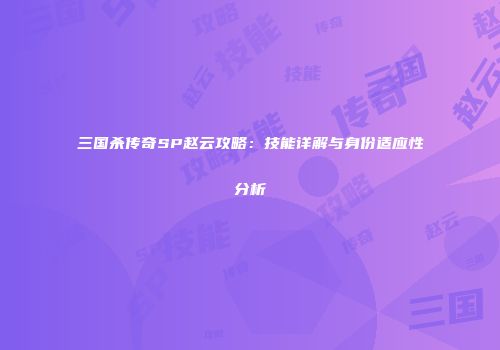 三国杀传奇SP赵云攻略：技能详解与身份适应性分析