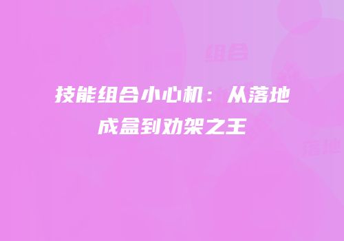 技能组合小心机：从落地成盒到劝架之王